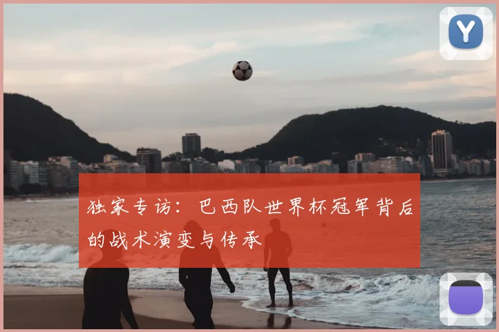 独家专访:巴西队世界杯冠军背后的战术演变与传承