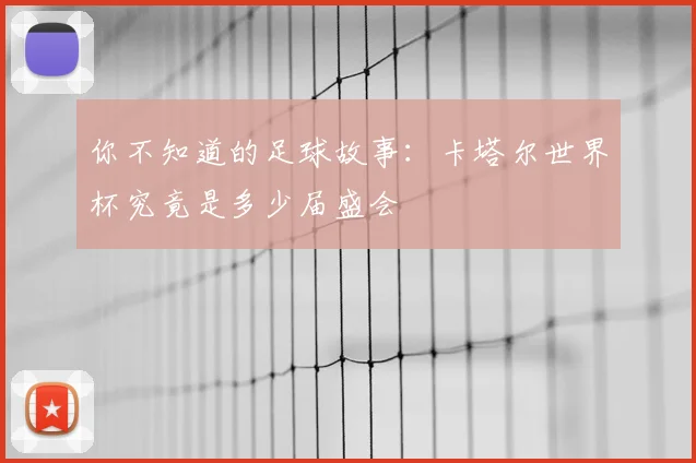 你不知道的足球故事:卡塔尔世界杯究竟是多少届盛会