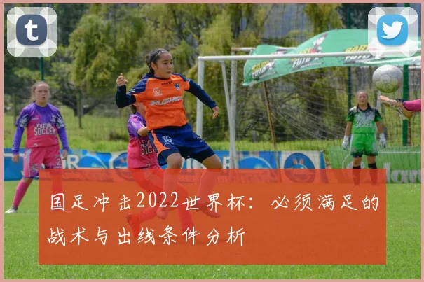 国足冲击2022世界杯：必须满足的战术与出线条件分析
