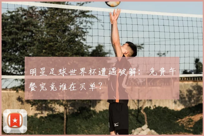 明星足球世界杯遭遇破解：免费午餐究竟谁在买单？