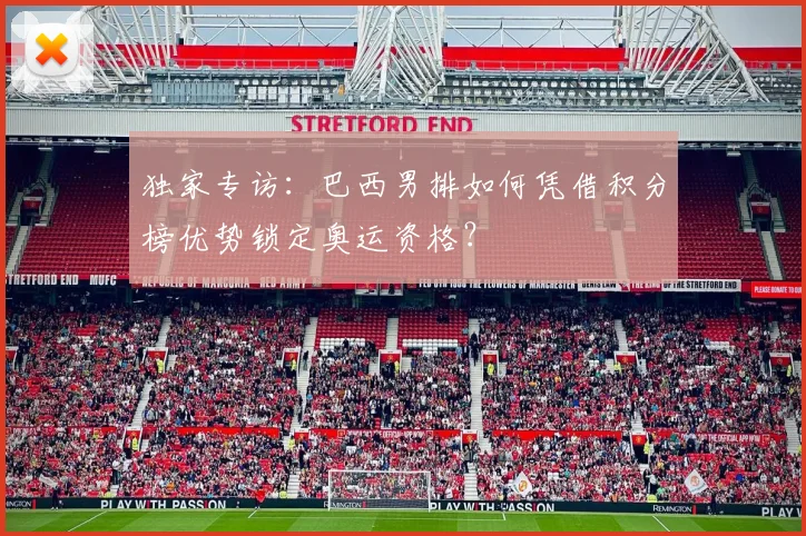 独家专访:巴西男排如何凭借积分榜优势锁定奥运资格?