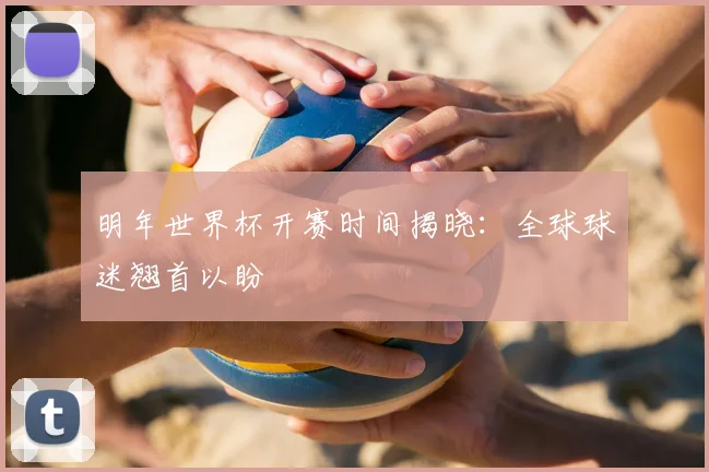 明年世界杯开赛时间揭晓：全球球迷翘首以盼