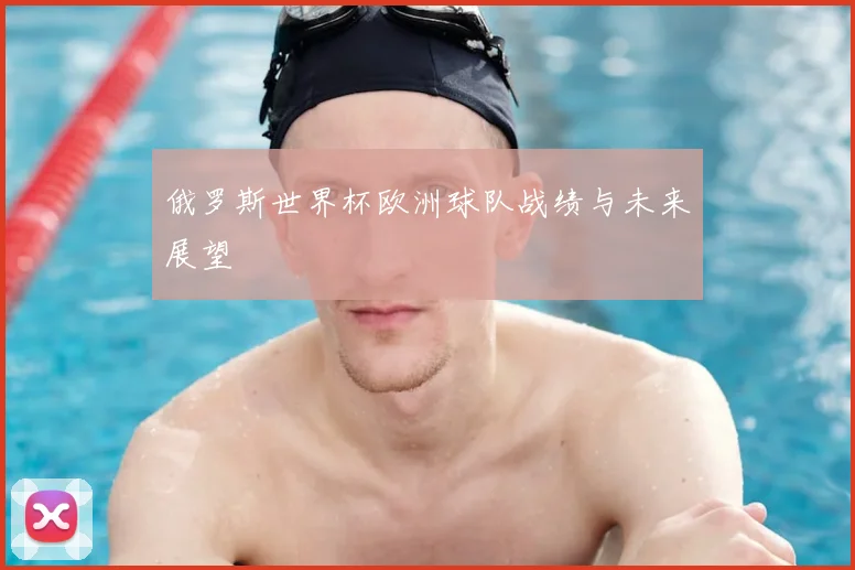 俄罗斯世界杯欧洲球队战绩与未来展望