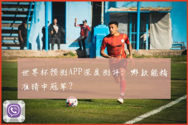 世界杯预测APP深度测评：哪款能精准猜中冠军？