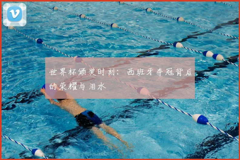 世界杯颁奖时刻：西班牙夺冠背后的荣耀与泪水
