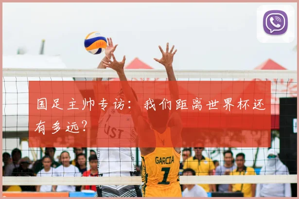国足主帅专访：我们距离世界杯还有多远？
