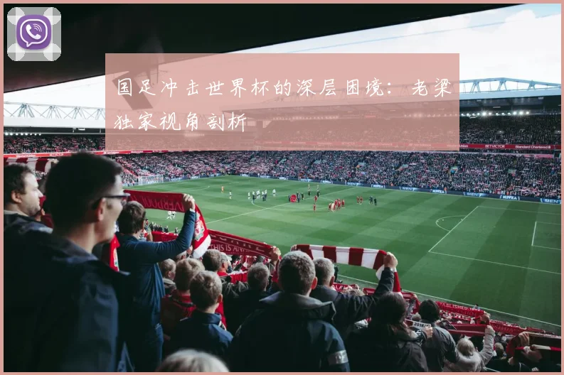 国足冲击世界杯的深层困境：老梁独家视角剖析