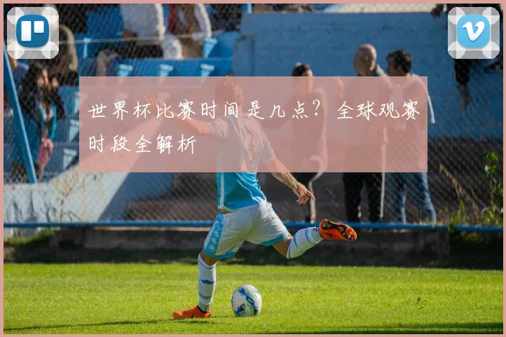 世界杯比赛时间是几点?全球观赛时段全解析