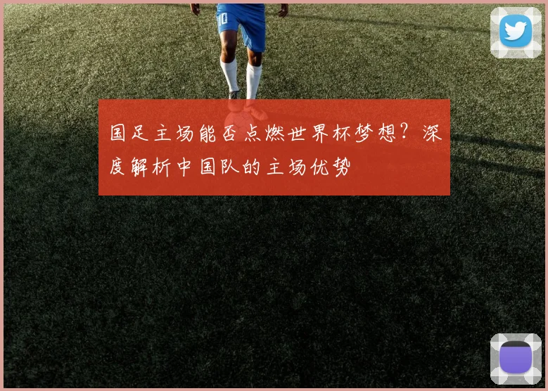国足主场能否点燃世界杯梦想？深度解析中国队的主场优势