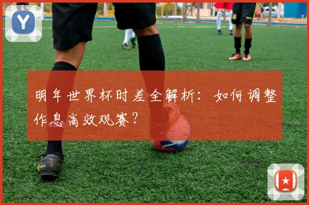 明年世界杯时差全解析：如何调整作息高效观赛？