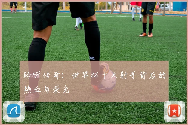聆听传奇:世界杯十大射手背后的热血与荣光
