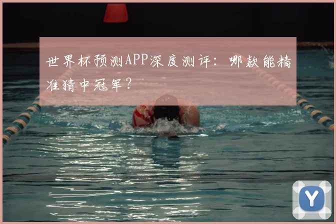 世界杯预测APP深度测评：哪款能精准猜中冠军？