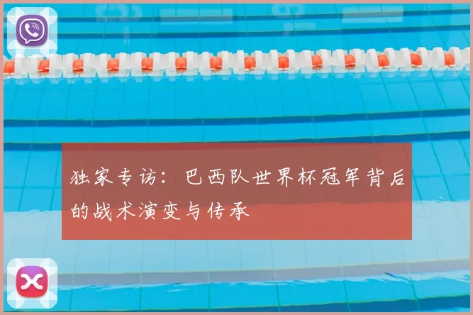 独家专访：巴西队世界杯冠军背后的战术演变与传承