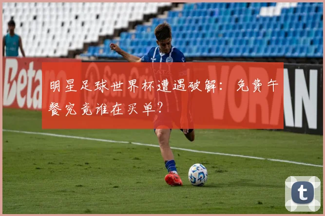 明星足球世界杯遭遇破解：免费午餐究竟谁在买单？