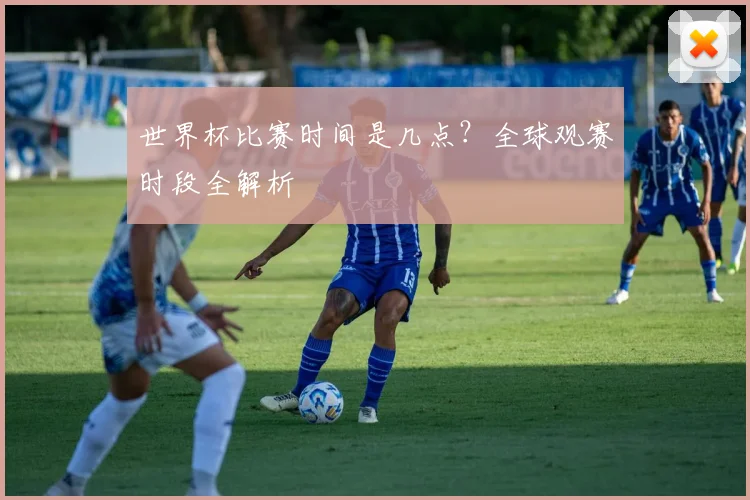 世界杯比赛时间是几点?全球观赛时段全解析