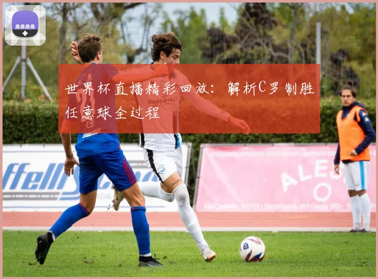 世界杯直播精彩回放:解析C罗制胜任意球全过程