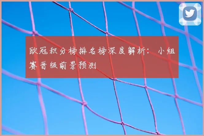 欧冠积分榜排名榜深度解析：小组赛晋级前景预测