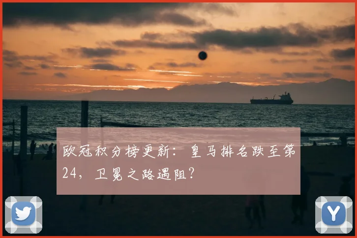 欧冠积分榜更新：皇马排名跌至第24，卫冕之路遇阻？