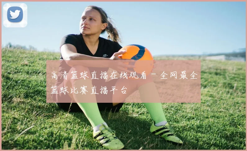 高清篮球直播在线观看 - 全网最全篮球比赛直播平台