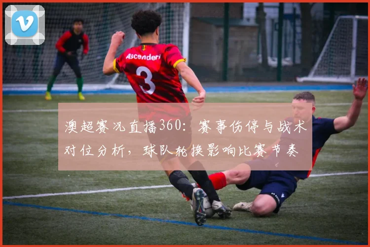 澳超赛况直播360：赛事伤停与战术对位分析，球队轮换影响比赛节奏