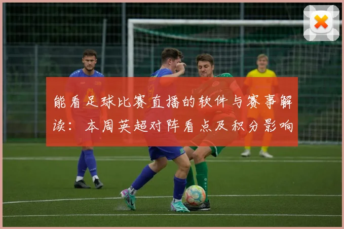 能看足球比赛直播的软件与赛事解读：本周英超对阵看点及积分影响