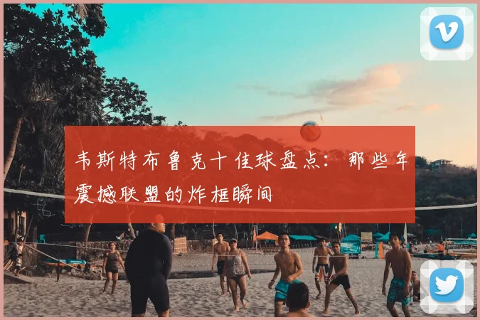 韦斯特布鲁克十佳球盘点：那些年震撼联盟的炸框瞬间