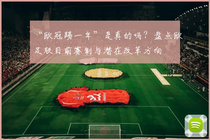 “欧冠踢一年”是真的吗？盘点欧足联目前赛制与潜在改革方向