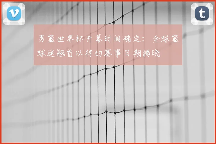男篮世界杯开幕时间确定：全球篮球迷翘首以待的赛事日期揭晓