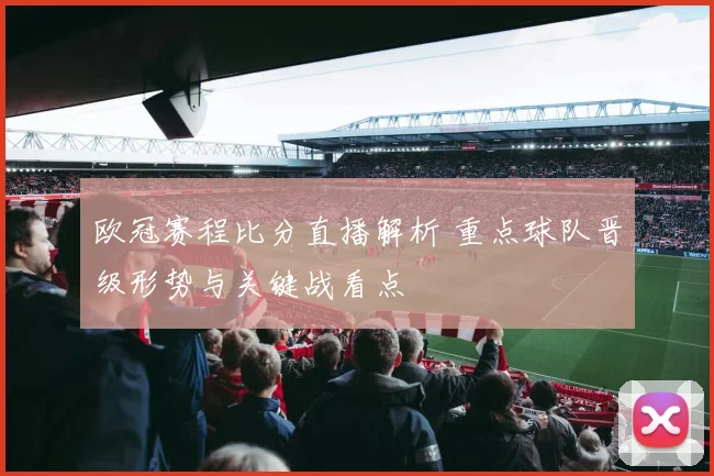 欧冠赛程比分直播解析 重点球队晋级形势与关键战看点