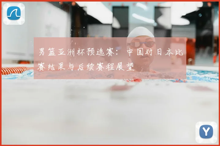 男篮亚洲杯预选赛：中国对日本比赛结果与后续赛程展望