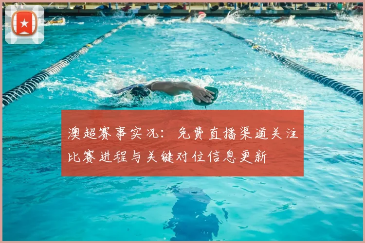 澳超赛事实况：免费直播渠道关注比赛进程与关键对位信息更新