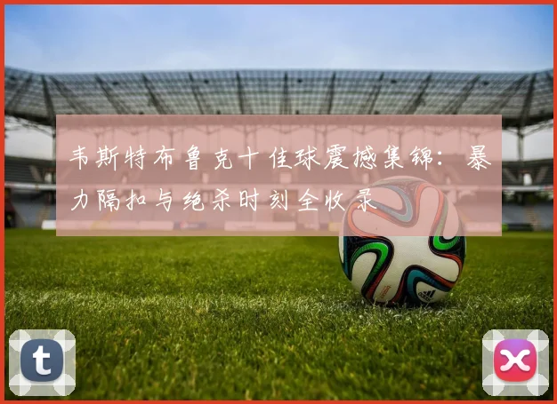 韦斯特布鲁克十佳球震撼集锦：暴力隔扣与绝杀时刻全收录