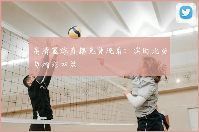 高清篮球直播免费观看：实时比分与精彩回放