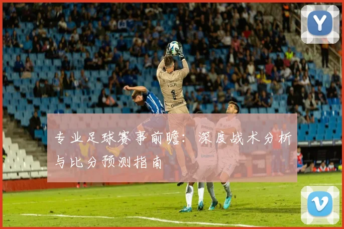 专业足球赛事前瞻：深度战术分析与比分预测指南