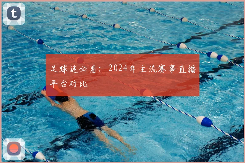 足球迷必看：2024年主流赛事直播平台对比