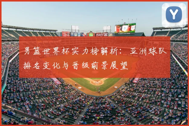 男篮世界杯实力榜解析：亚洲球队排名变化与晋级前景展望