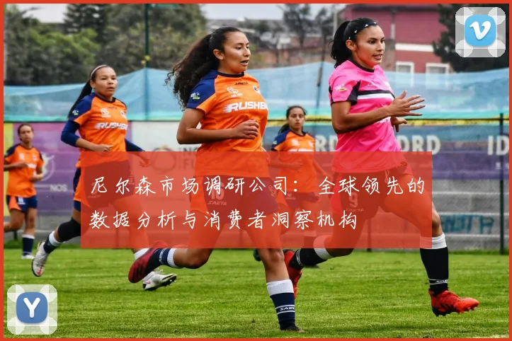 尼尔森市场调研公司：全球领先的数据分析与消费者洞察机构
