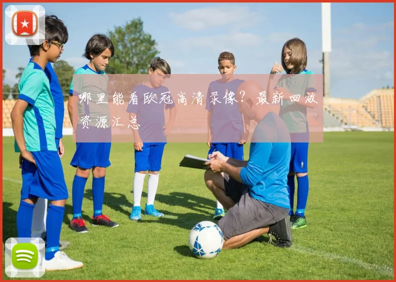 哪里能看欧冠高清录像？最新回放资源汇总