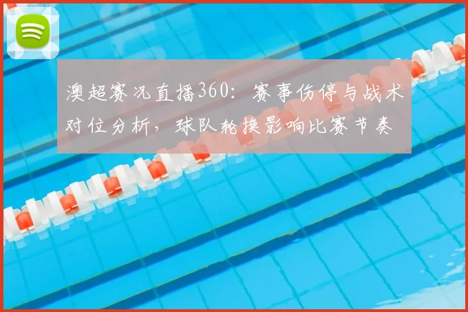 澳超赛况直播360：赛事伤停与战术对位分析，球队轮换影响比赛节奏