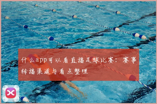 什么app可以看直播足球比赛：赛事转播渠道与看点整理