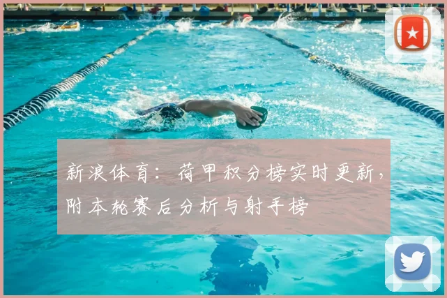 新浪体育：荷甲积分榜实时更新，附本轮赛后分析与射手榜