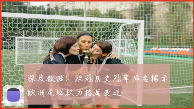 深度数据：欧冠历史冠军排名揭示欧洲足坛权力格局变迁
