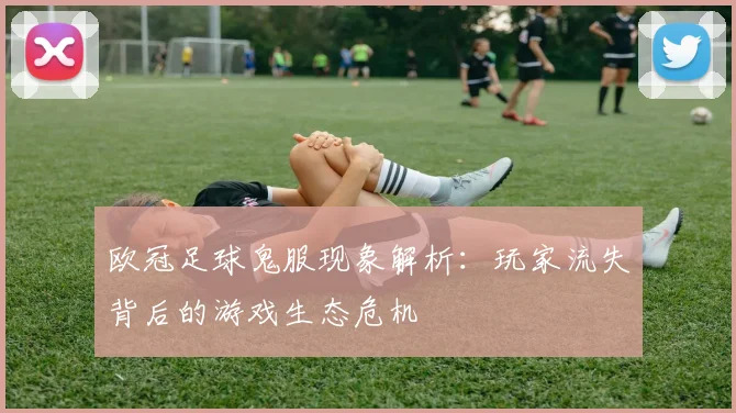 欧冠足球鬼服现象解析：玩家流失背后的游戏生态危机