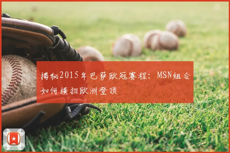 揭秘2015年巴萨欧冠赛程：MSN组合如何横扫欧洲登顶