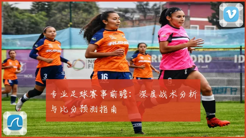专业足球赛事前瞻：深度战术分析与比分预测指南