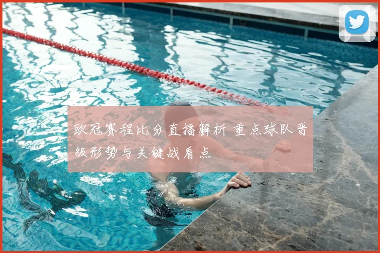 欧冠赛程比分直播解析 重点球队晋级形势与关键战看点