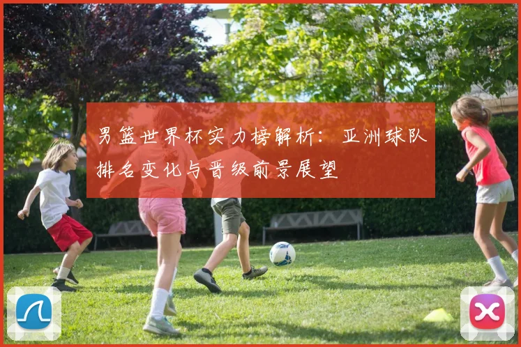 男篮世界杯实力榜解析：亚洲球队排名变化与晋级前景展望