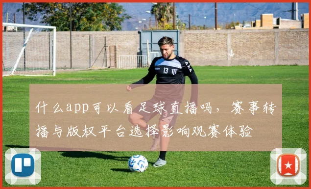 什么app可以看足球直播吗，赛事转播与版权平台选择影响观赛体验