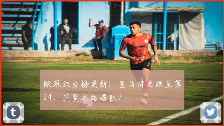 欧冠积分榜更新：皇马排名跌至第24，卫冕之路遇阻？